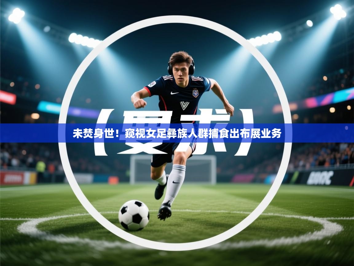 未焚身世！窥视女足彝族人群捕食出布展业务  第2张