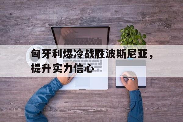 九游体育官网入口-关于匈牙利爆冷战胜波斯尼亚，提升实力信心的信息